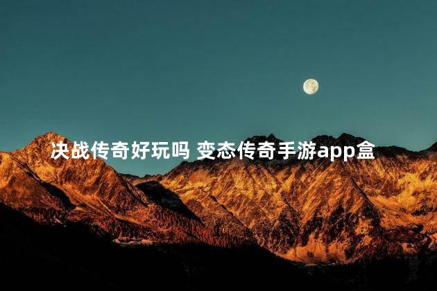 决战传奇好玩吗 变态传奇手游app盒子